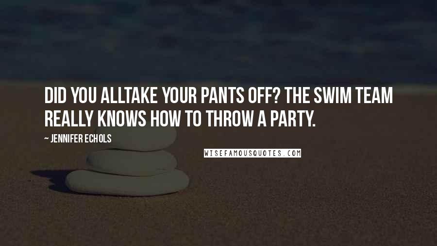 Jennifer Echols Quotes: Did you alltake your pants off? The swim team really knows how to throw a party.