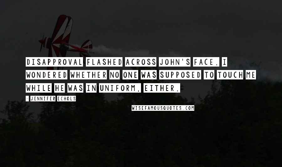 Jennifer Echols Quotes: Disapproval flashed across John's face. I wondered whether no one was supposed to touch me while he was in uniform, either.