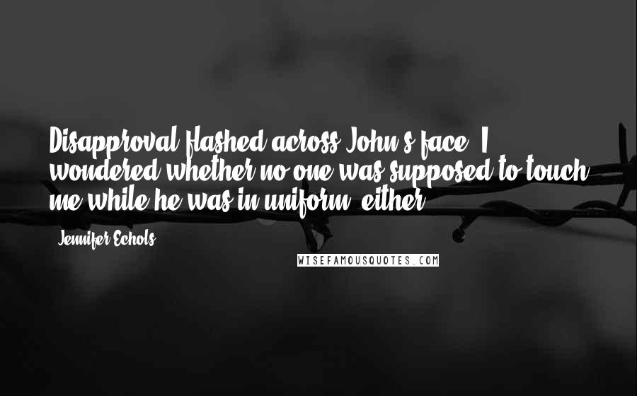 Jennifer Echols Quotes: Disapproval flashed across John's face. I wondered whether no one was supposed to touch me while he was in uniform, either.