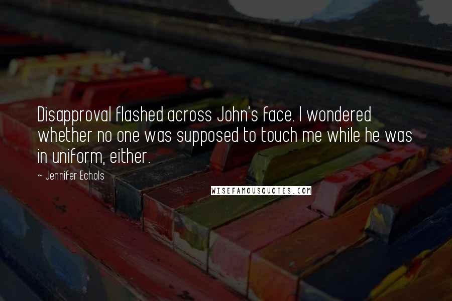 Jennifer Echols Quotes: Disapproval flashed across John's face. I wondered whether no one was supposed to touch me while he was in uniform, either.