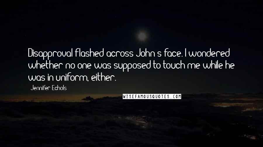 Jennifer Echols Quotes: Disapproval flashed across John's face. I wondered whether no one was supposed to touch me while he was in uniform, either.