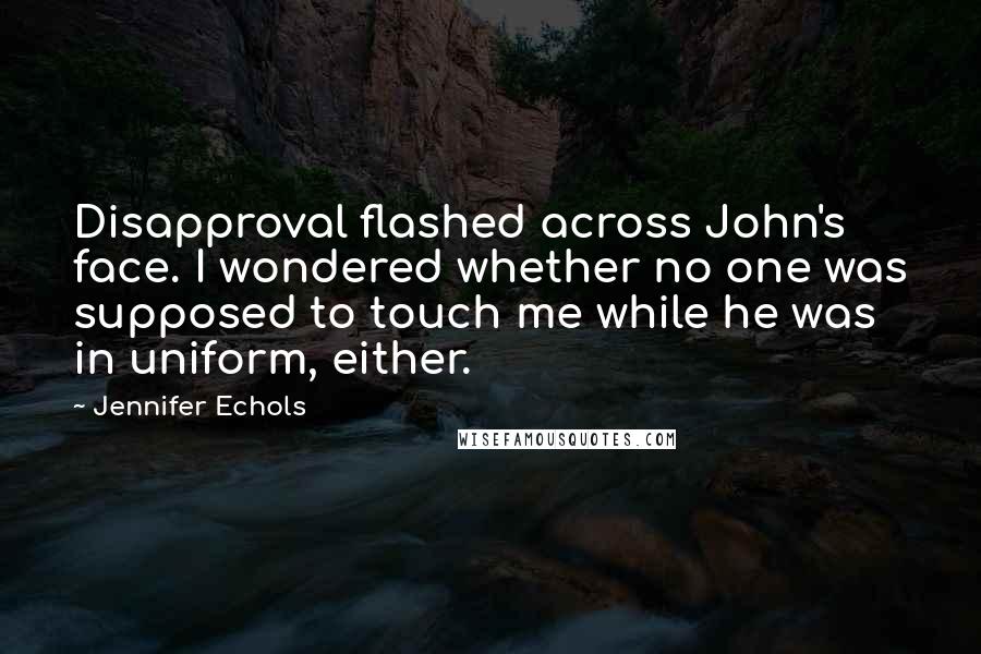 Jennifer Echols Quotes: Disapproval flashed across John's face. I wondered whether no one was supposed to touch me while he was in uniform, either.