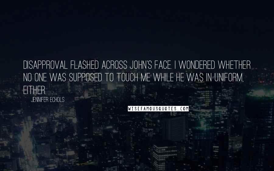 Jennifer Echols Quotes: Disapproval flashed across John's face. I wondered whether no one was supposed to touch me while he was in uniform, either.