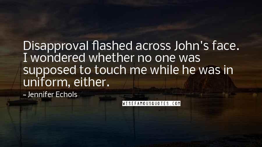 Jennifer Echols Quotes: Disapproval flashed across John's face. I wondered whether no one was supposed to touch me while he was in uniform, either.