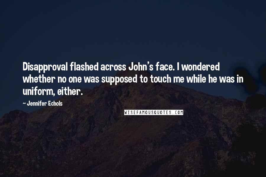 Jennifer Echols Quotes: Disapproval flashed across John's face. I wondered whether no one was supposed to touch me while he was in uniform, either.