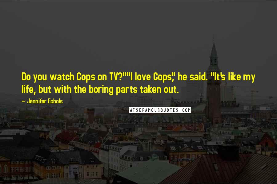 Jennifer Echols Quotes: Do you watch Cops on TV?""I love Cops," he said. "It's like my life, but with the boring parts taken out.