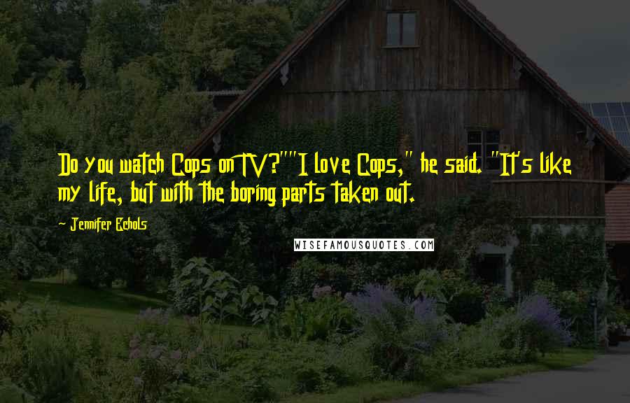 Jennifer Echols Quotes: Do you watch Cops on TV?""I love Cops," he said. "It's like my life, but with the boring parts taken out.