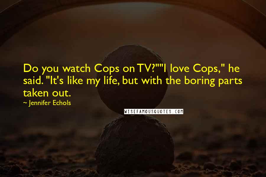 Jennifer Echols Quotes: Do you watch Cops on TV?""I love Cops," he said. "It's like my life, but with the boring parts taken out.