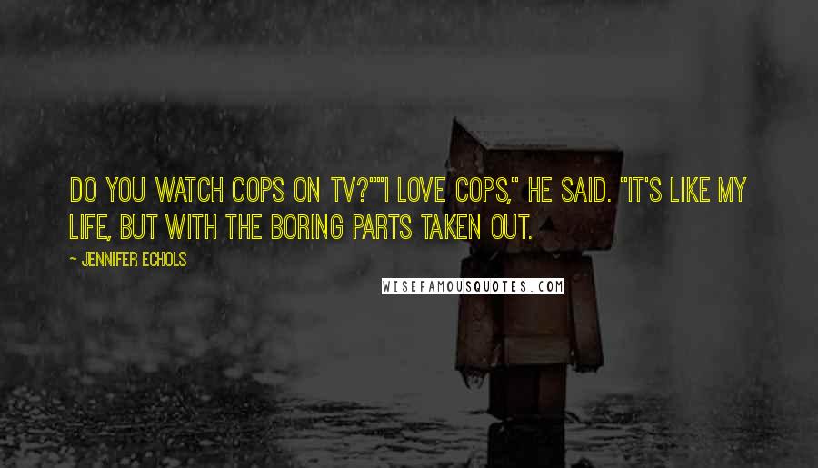 Jennifer Echols Quotes: Do you watch Cops on TV?""I love Cops," he said. "It's like my life, but with the boring parts taken out.