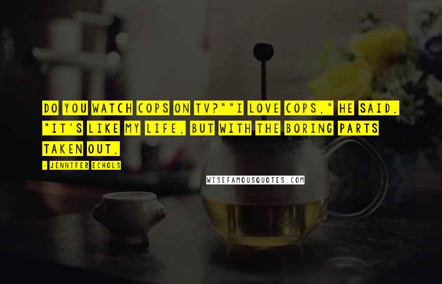 Jennifer Echols Quotes: Do you watch Cops on TV?""I love Cops," he said. "It's like my life, but with the boring parts taken out.