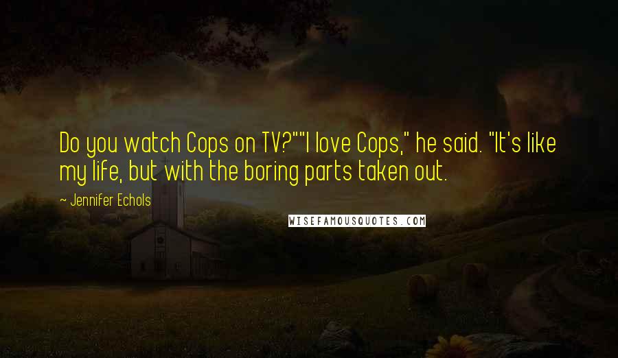 Jennifer Echols Quotes: Do you watch Cops on TV?""I love Cops," he said. "It's like my life, but with the boring parts taken out.