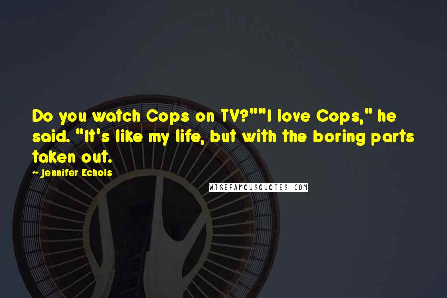 Jennifer Echols Quotes: Do you watch Cops on TV?""I love Cops," he said. "It's like my life, but with the boring parts taken out.