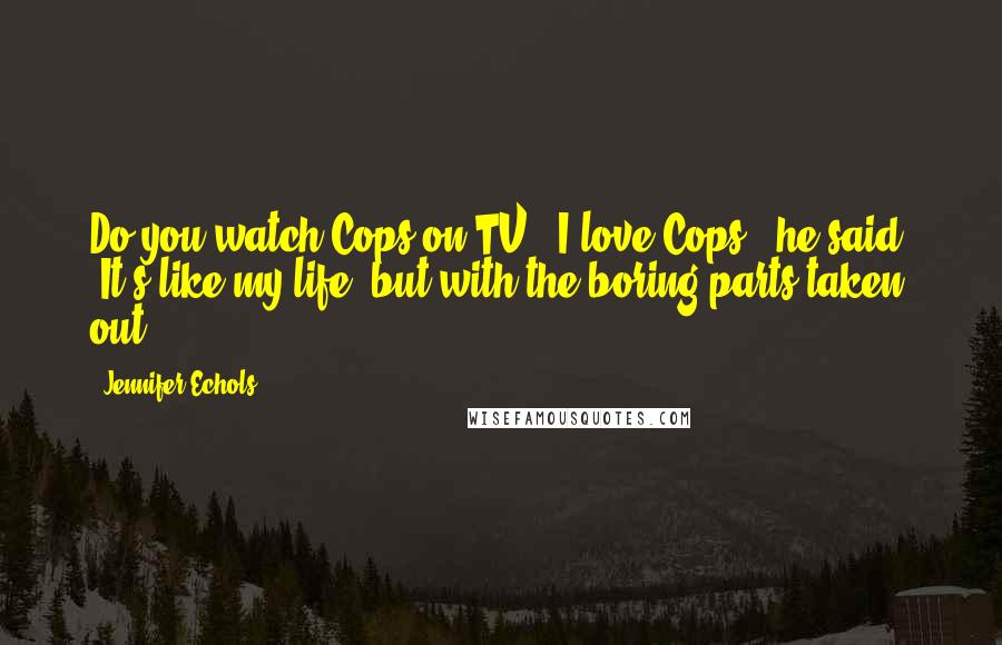 Jennifer Echols Quotes: Do you watch Cops on TV?""I love Cops," he said. "It's like my life, but with the boring parts taken out.