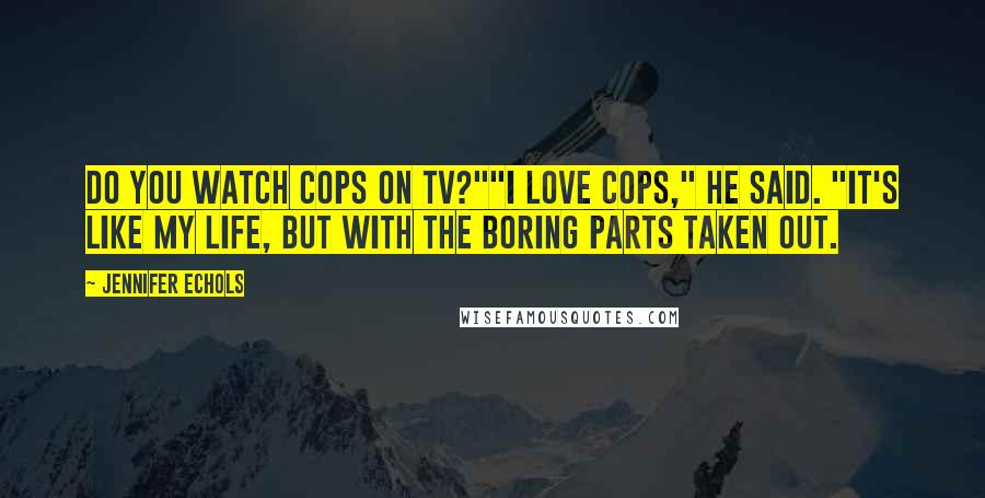 Jennifer Echols Quotes: Do you watch Cops on TV?""I love Cops," he said. "It's like my life, but with the boring parts taken out.