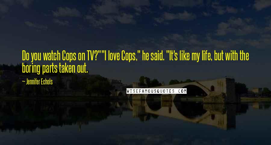 Jennifer Echols Quotes: Do you watch Cops on TV?""I love Cops," he said. "It's like my life, but with the boring parts taken out.