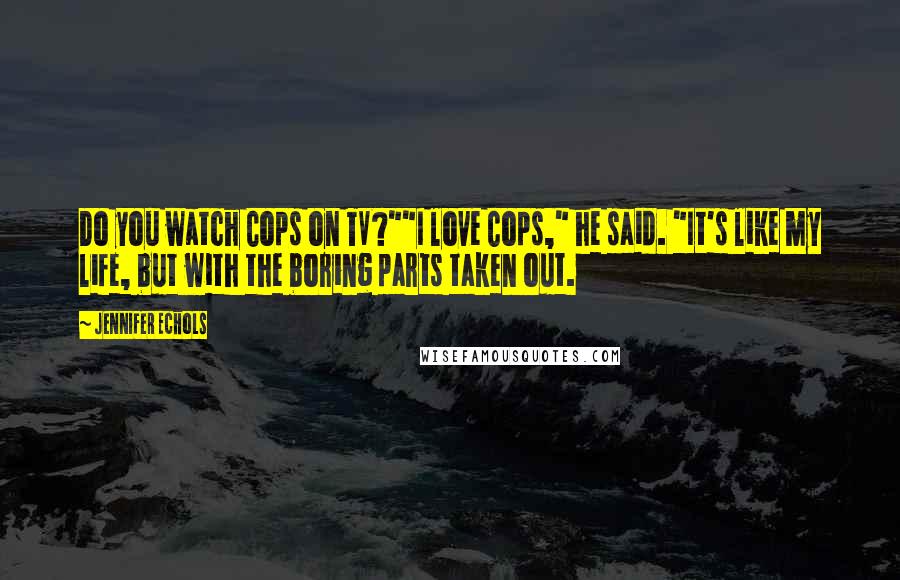 Jennifer Echols Quotes: Do you watch Cops on TV?""I love Cops," he said. "It's like my life, but with the boring parts taken out.