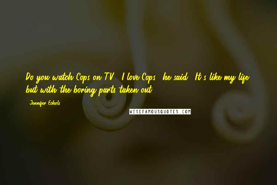 Jennifer Echols Quotes: Do you watch Cops on TV?""I love Cops," he said. "It's like my life, but with the boring parts taken out.