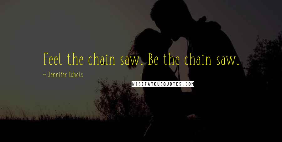 Jennifer Echols Quotes: Feel the chain saw. Be the chain saw.