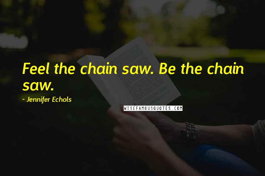 Jennifer Echols Quotes: Feel the chain saw. Be the chain saw.