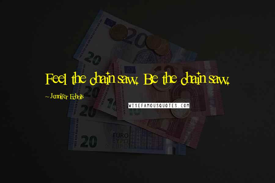 Jennifer Echols Quotes: Feel the chain saw. Be the chain saw.