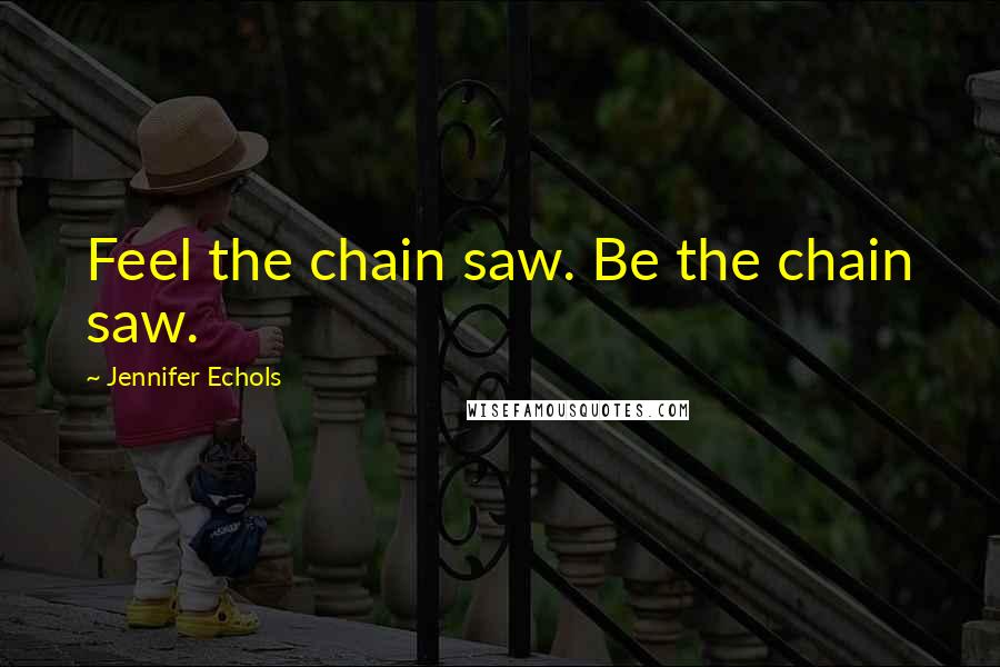 Jennifer Echols Quotes: Feel the chain saw. Be the chain saw.