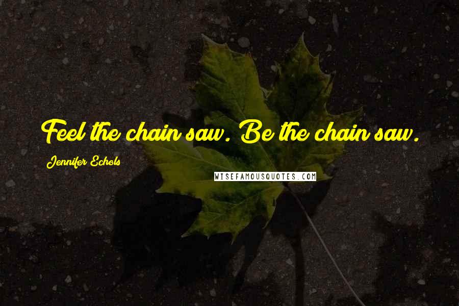 Jennifer Echols Quotes: Feel the chain saw. Be the chain saw.