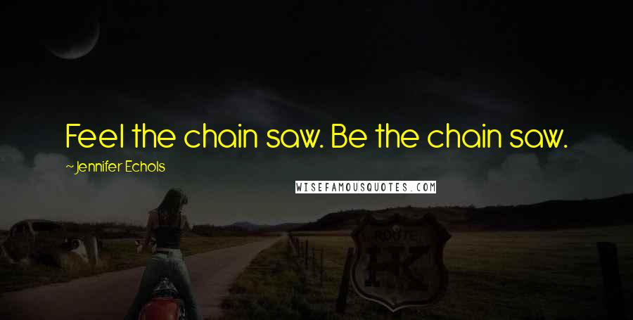 Jennifer Echols Quotes: Feel the chain saw. Be the chain saw.
