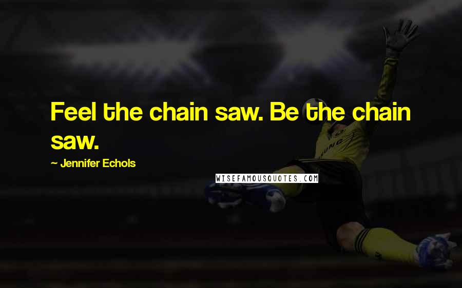 Jennifer Echols Quotes: Feel the chain saw. Be the chain saw.