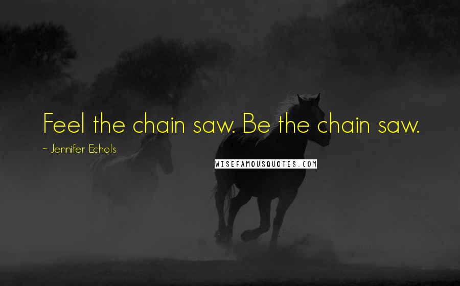 Jennifer Echols Quotes: Feel the chain saw. Be the chain saw.