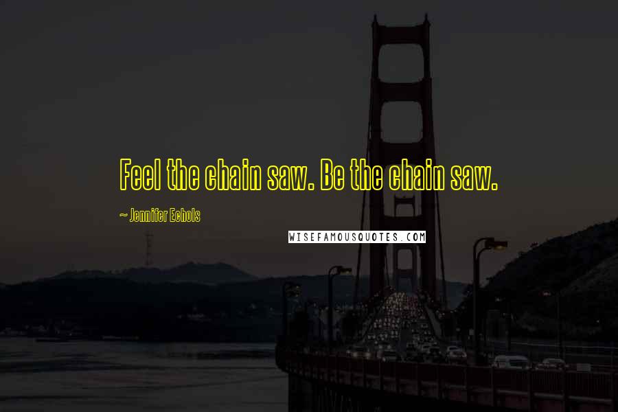 Jennifer Echols Quotes: Feel the chain saw. Be the chain saw.