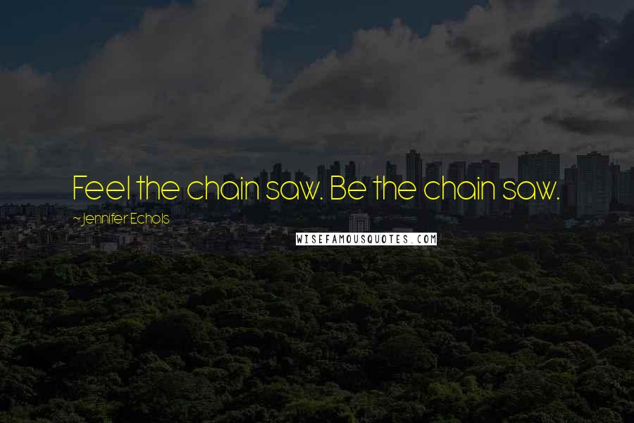 Jennifer Echols Quotes: Feel the chain saw. Be the chain saw.