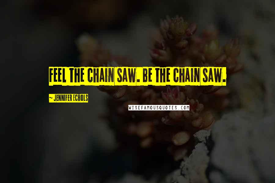Jennifer Echols Quotes: Feel the chain saw. Be the chain saw.