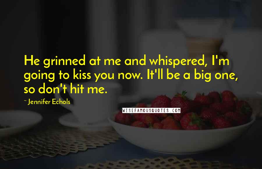 Jennifer Echols Quotes: He grinned at me and whispered, I'm going to kiss you now. It'll be a big one, so don't hit me.