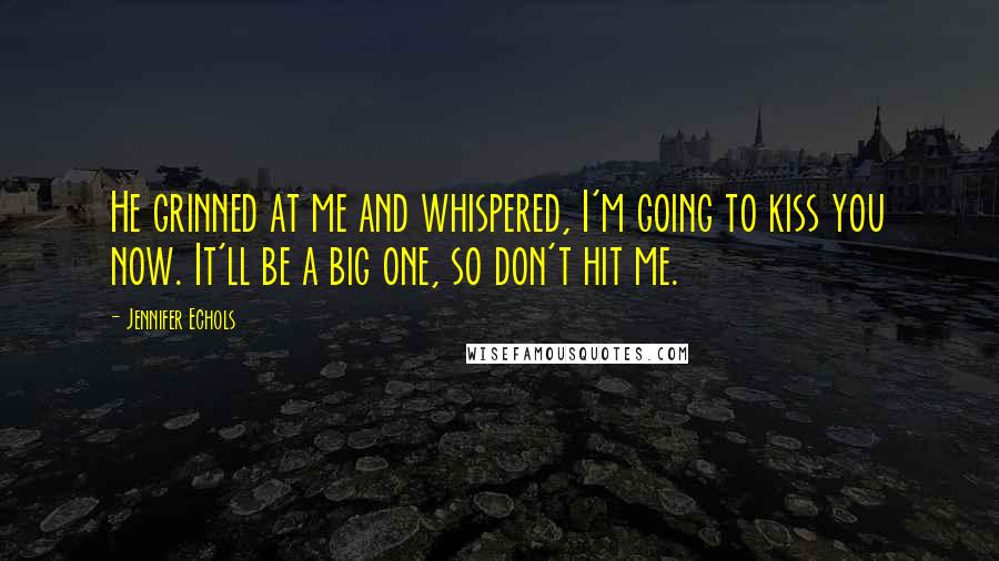 Jennifer Echols Quotes: He grinned at me and whispered, I'm going to kiss you now. It'll be a big one, so don't hit me.