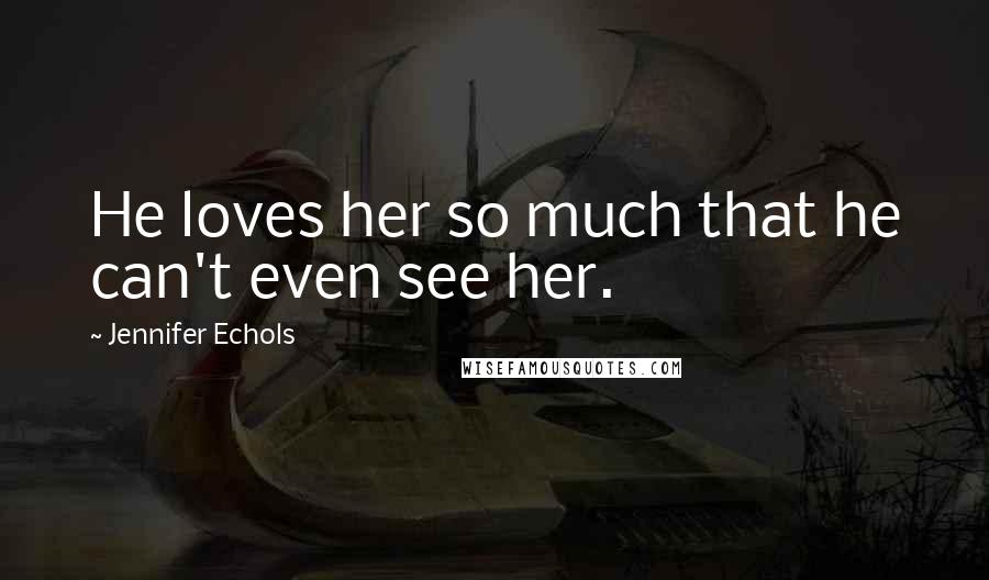 Jennifer Echols Quotes: He loves her so much that he can't even see her.