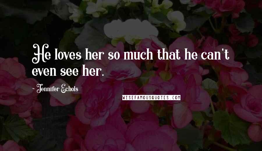 Jennifer Echols Quotes: He loves her so much that he can't even see her.