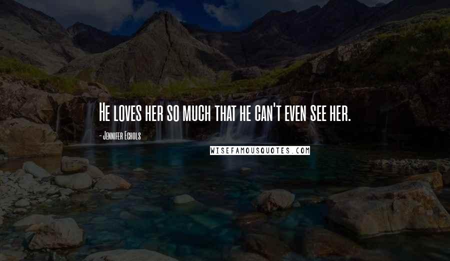 Jennifer Echols Quotes: He loves her so much that he can't even see her.