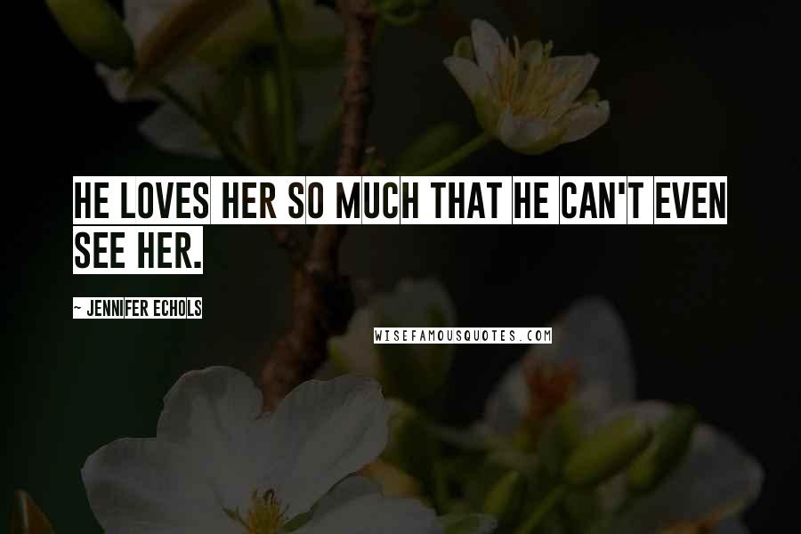 Jennifer Echols Quotes: He loves her so much that he can't even see her.