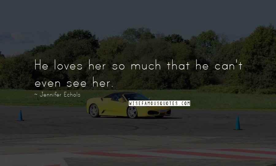 Jennifer Echols Quotes: He loves her so much that he can't even see her.