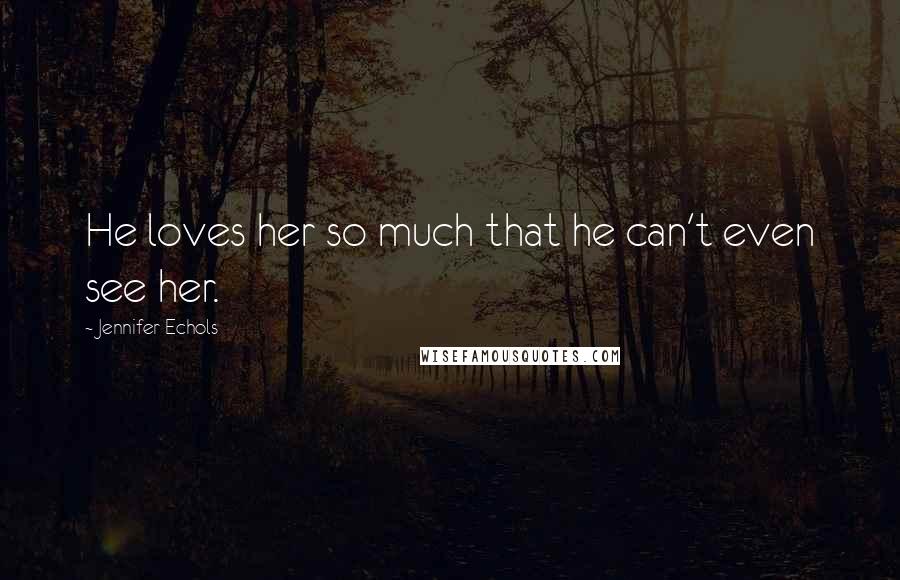 Jennifer Echols Quotes: He loves her so much that he can't even see her.