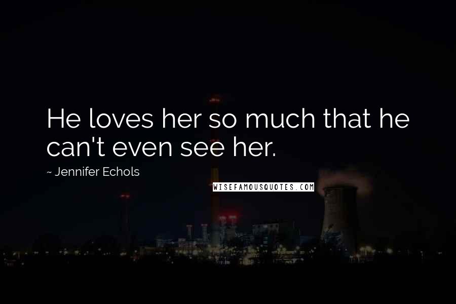 Jennifer Echols Quotes: He loves her so much that he can't even see her.