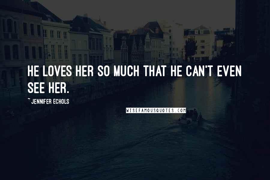 Jennifer Echols Quotes: He loves her so much that he can't even see her.