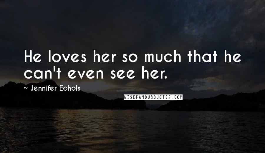 Jennifer Echols Quotes: He loves her so much that he can't even see her.