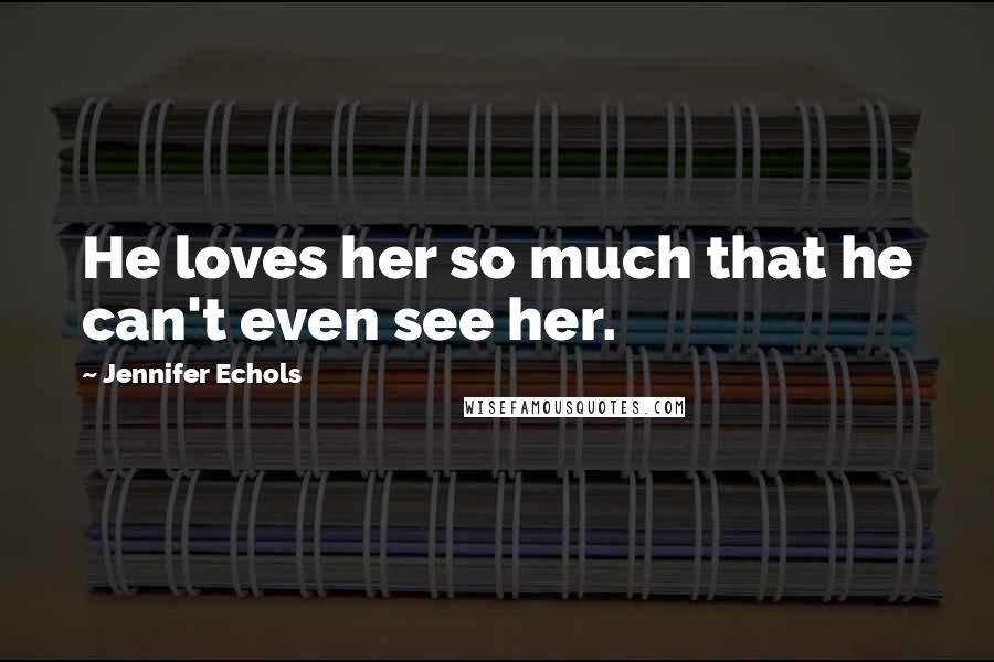 Jennifer Echols Quotes: He loves her so much that he can't even see her.