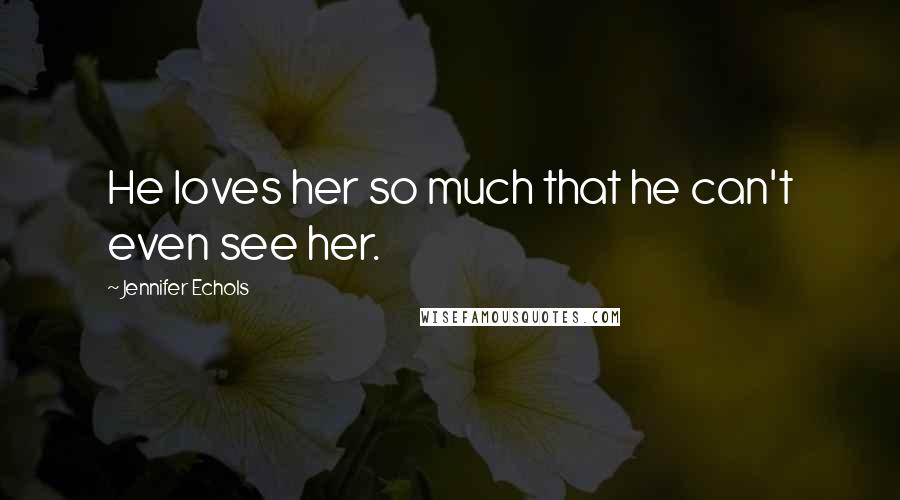 Jennifer Echols Quotes: He loves her so much that he can't even see her.