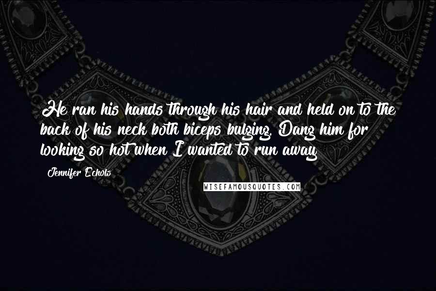 Jennifer Echols Quotes: He ran his hands through his hair and held on to the back of his neck both biceps bulging. Dang him for looking so hot when I wanted to run away
