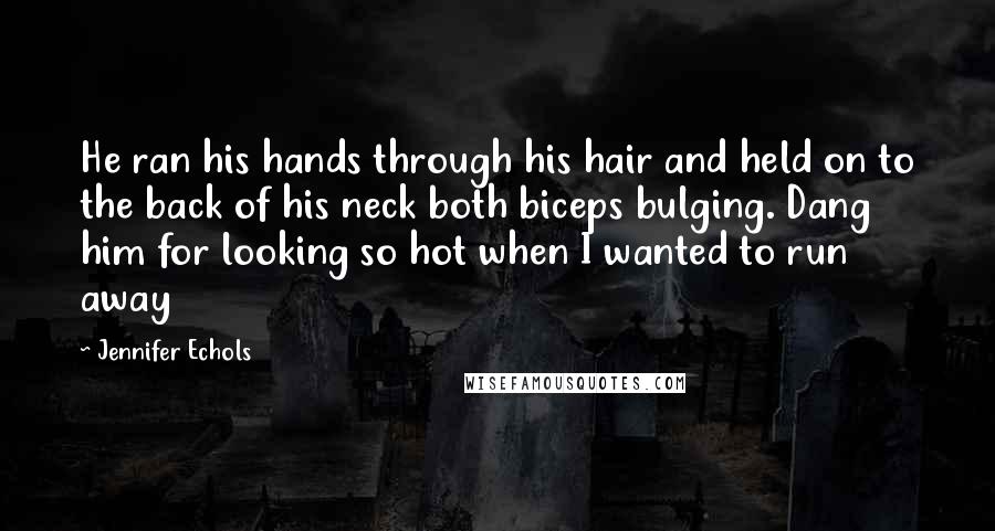 Jennifer Echols Quotes: He ran his hands through his hair and held on to the back of his neck both biceps bulging. Dang him for looking so hot when I wanted to run away