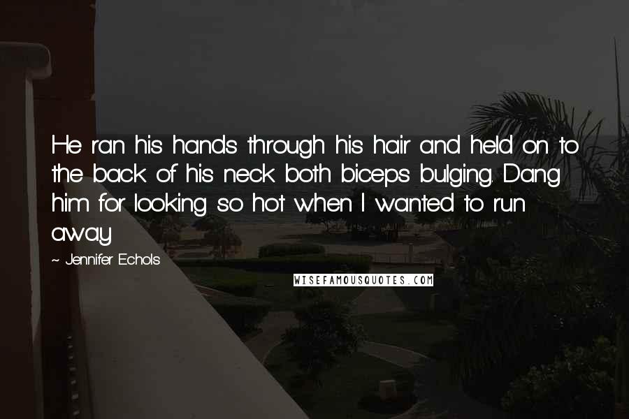 Jennifer Echols Quotes: He ran his hands through his hair and held on to the back of his neck both biceps bulging. Dang him for looking so hot when I wanted to run away