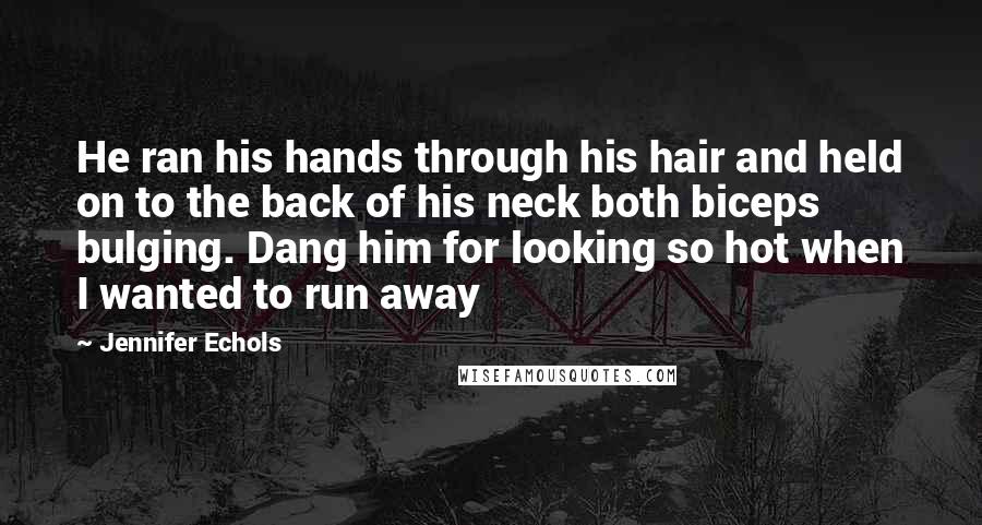 Jennifer Echols Quotes: He ran his hands through his hair and held on to the back of his neck both biceps bulging. Dang him for looking so hot when I wanted to run away