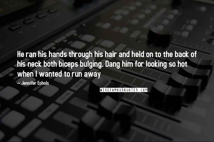 Jennifer Echols Quotes: He ran his hands through his hair and held on to the back of his neck both biceps bulging. Dang him for looking so hot when I wanted to run away